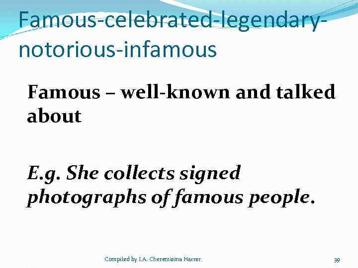 Famous-celebrated-legendarynotorious-infamous Famous – well-known and talked about E. g. She collects signed photographs of