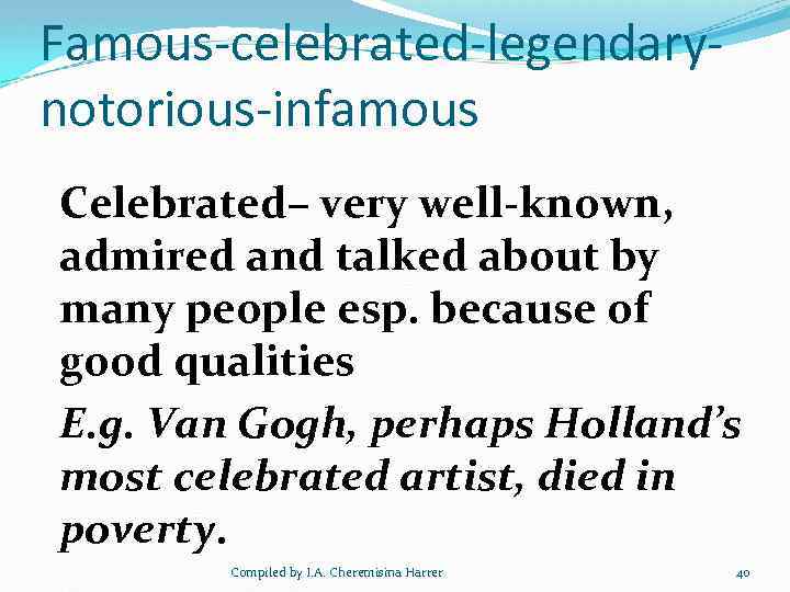 Famous-celebrated-legendarynotorious-infamous Celebrated– very well-known, admired and talked about by many people esp. because of