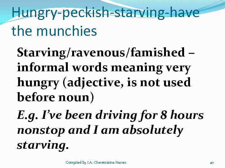 Hungry-peckish-starving-have the munchies Starving/ravenous/famished – informal words meaning very hungry (adjective, is not used