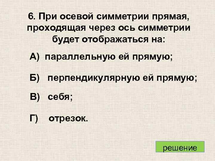 6. При осевой симметрии прямая, проходящая через ось симметрии будет отображаться на: А) параллельную