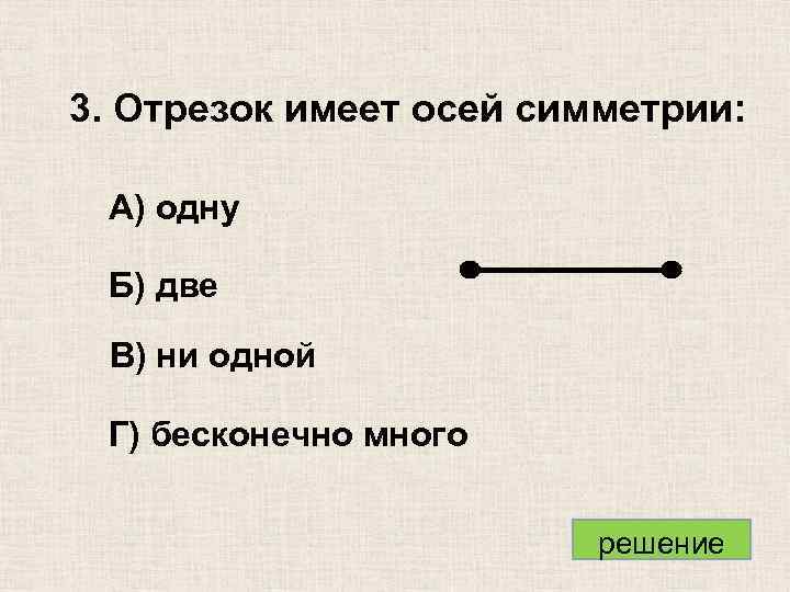3. Отрезок имеет осей симметрии: А) одну Б) две В) ни одной Г) бесконечно