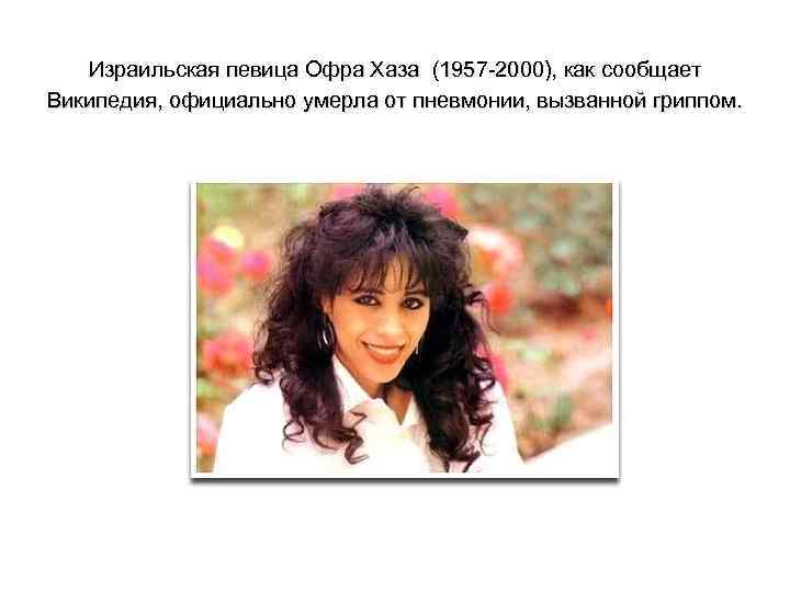 Израильская певица Офра Хаза (1957 -2000), как сообщает Википедия, официально умерла от пневмонии, вызванной