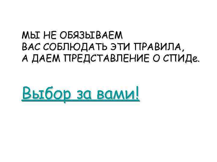 МЫ НЕ ОБЯЗЫВАЕМ ВАС СОБЛЮДАТЬ ЭТИ ПРАВИЛА, А ДАЕМ ПРЕДСТАВЛЕНИЕ О СПИДе. Выбор за
