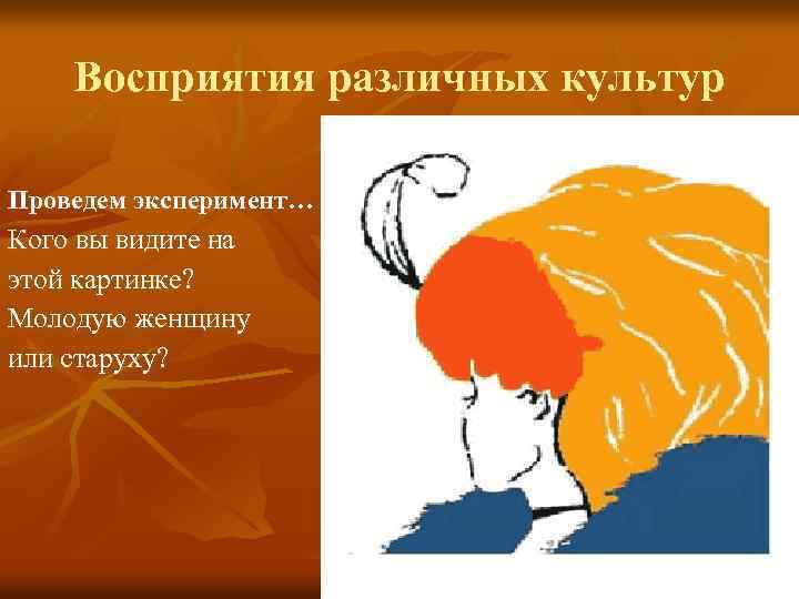 Восприятия различных культур Проведем эксперимент… Кого вы видите на этой картинке? Молодую женщину или