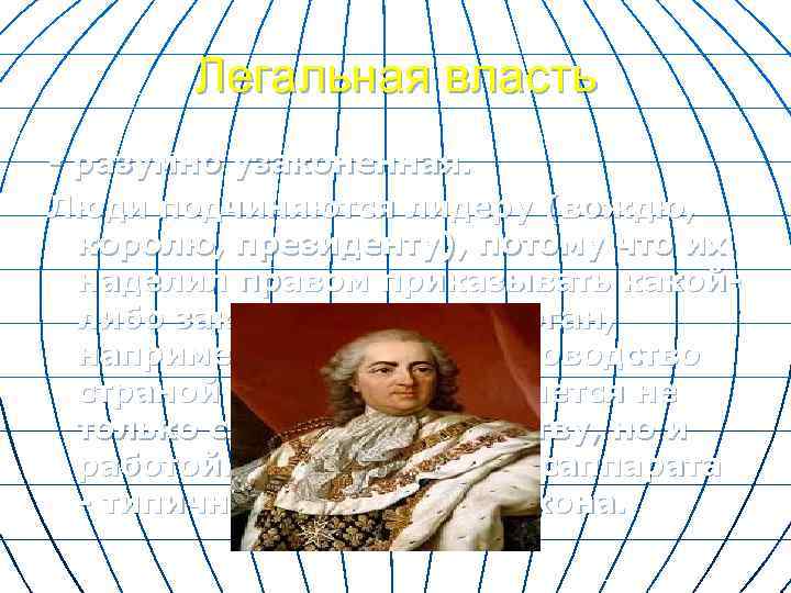 Легальная власть - разумно узаконенная. Люди подчиняются лидеру (вождю, королю, президенту), потому что их