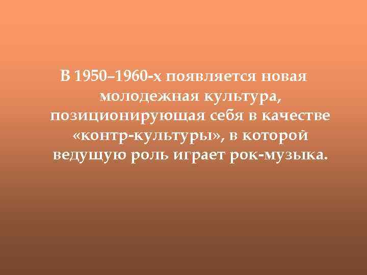 В 1950– 1960 -х появляется новая молодежная культура, позиционирующая себя в качестве «контр-культуры» ,