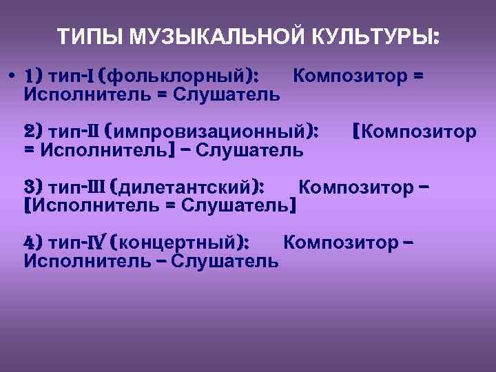 ТИПЫ МУЗЫКАЛЬНОЙ КУЛЬТУРЫ: • 1) тип-I (фольклорный): Композитор = Исполнитель = Слушатель 2) тип-II