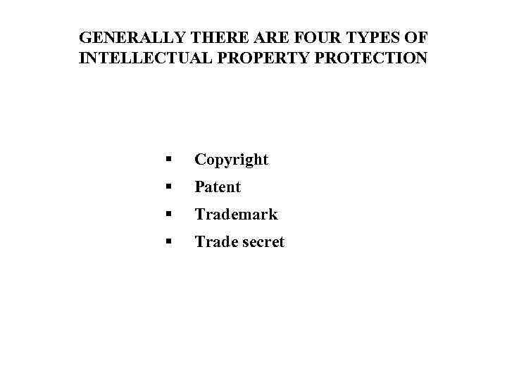 GENERALLY THERE ARE FOUR TYPES OF INTELLECTUAL PROPERTY PROTECTION Copyright Patent Trademark Trade secret