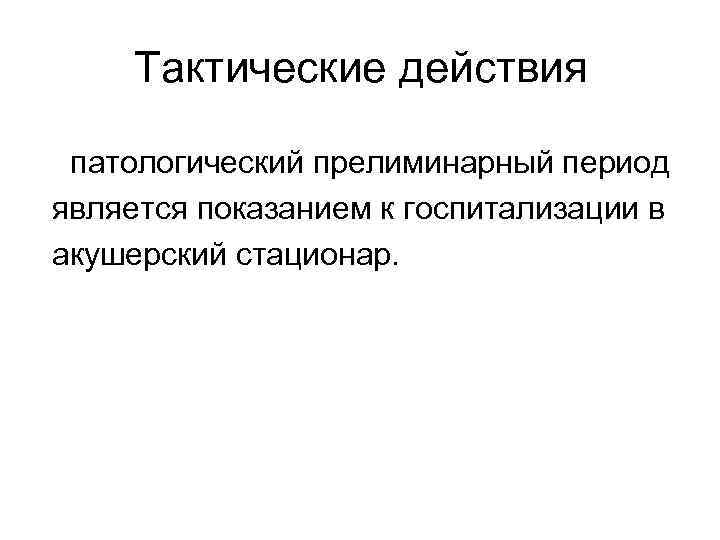 Тактические действия патологический прелиминарный период является показанием к госпитализации в акушерский стационар. 
