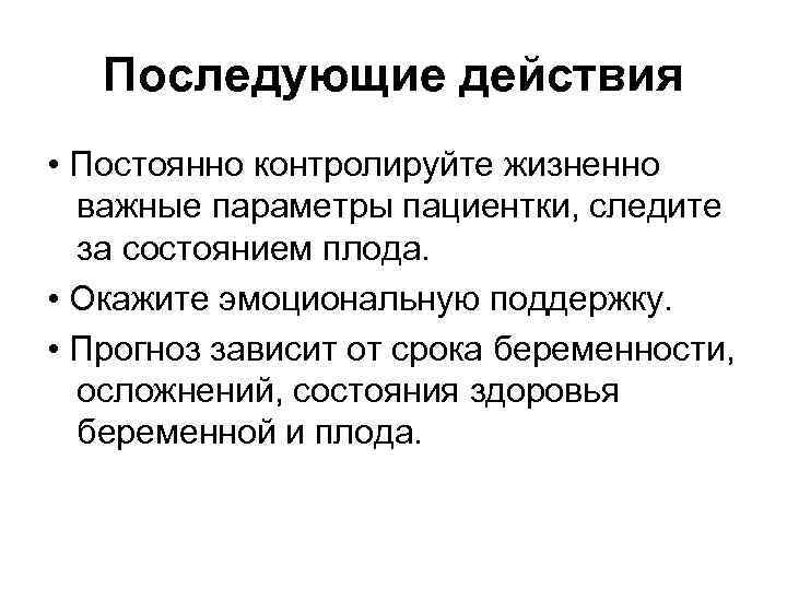 Последующие действия • Постоянно контролируйте жизненно важные параметры пациентки, следите за состоянием плода. •