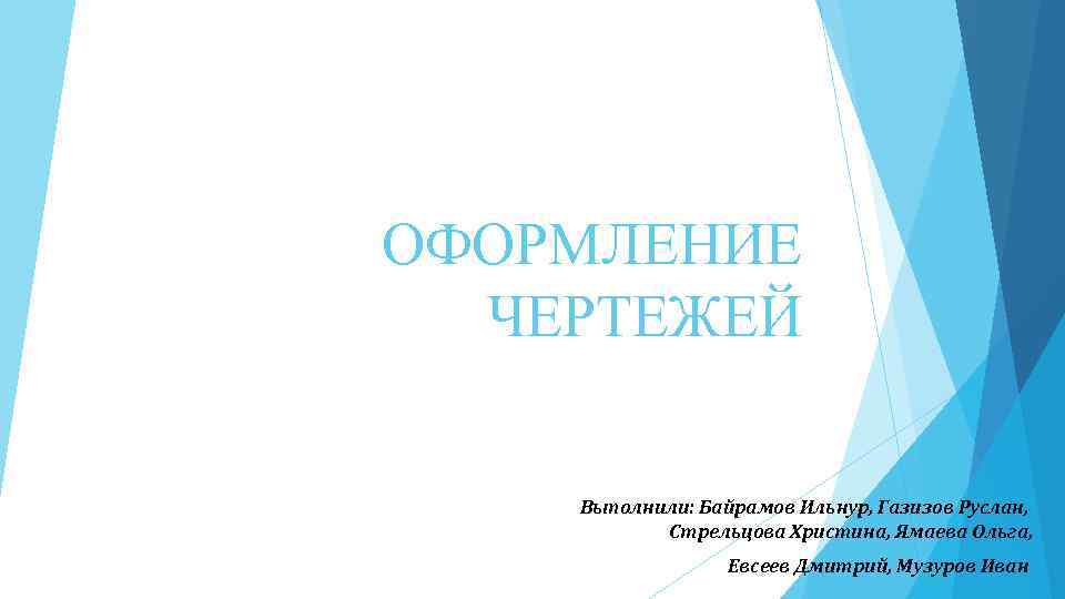 ОФОРМЛЕНИЕ ЧЕРТЕЖЕЙ Выполнили: Байрамов Ильнур, Газизов Руслан, Стрельцова Христина, Ямаева Ольга, Евсеев Дмитрий, Музуров