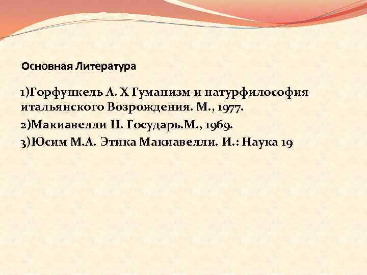 Основная Литература 1)Горфункель А. Х Гуманизм и натурфилософия итальянского Возрождения. М. , 1977. 2)Макиавелли