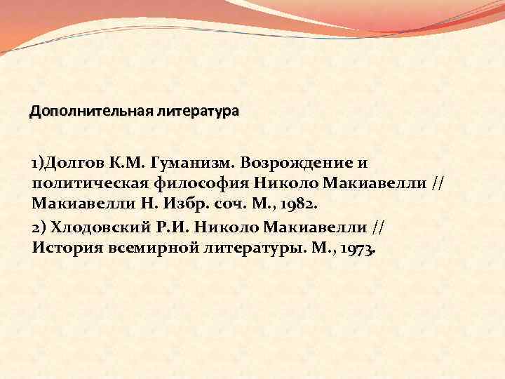 Дополнительная литература 1)Долгов К. М. Гуманизм. Возрождение и политическая философия Николо Макиавелли // Макиавелли