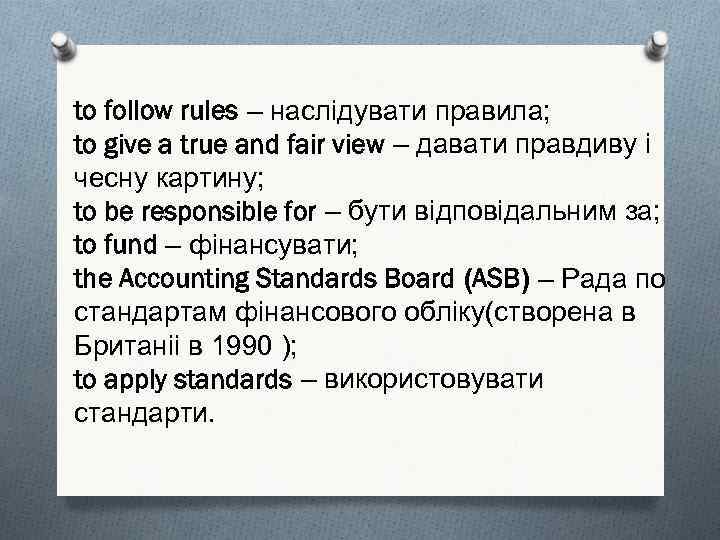 to follow rules – наслідувати правила; to give a true and fair view –