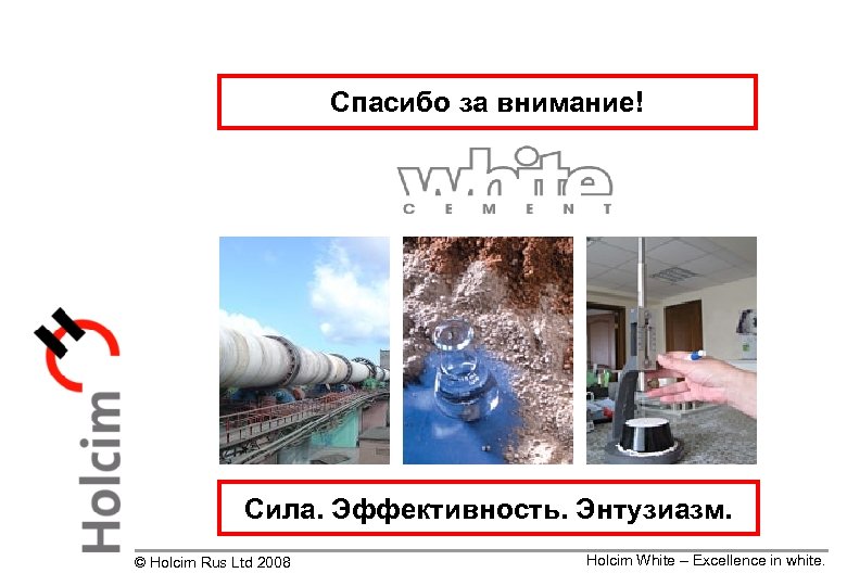 Спасибо за внимание! Сила. Эффективность. Энтузиазм. © Holcim Rus Ltd 2008 Holcim White –