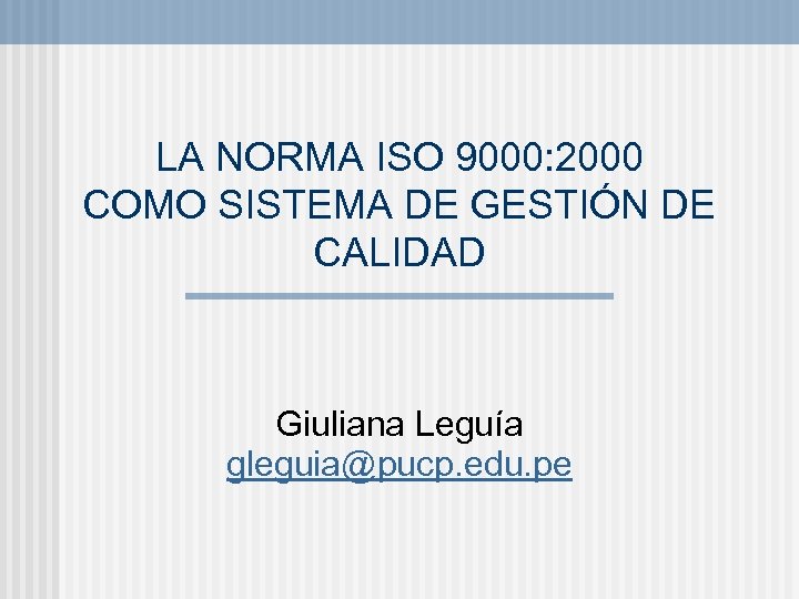 LA NORMA ISO 9000: 2000 COMO SISTEMA DE GESTIÓN DE CALIDAD Giuliana Leguía gleguia@pucp.