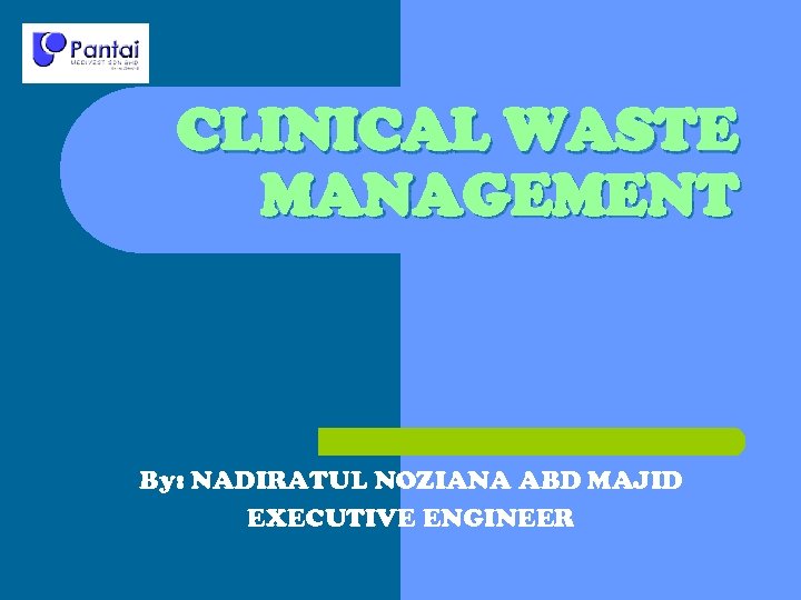 CLINICAL WASTE MANAGEMENT By: NADIRATUL NOZIANA ABD MAJID EXECUTIVE ENGINEER 