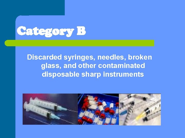 Category B Discarded syringes, needles, broken glass, and other contaminated disposable sharp instruments 