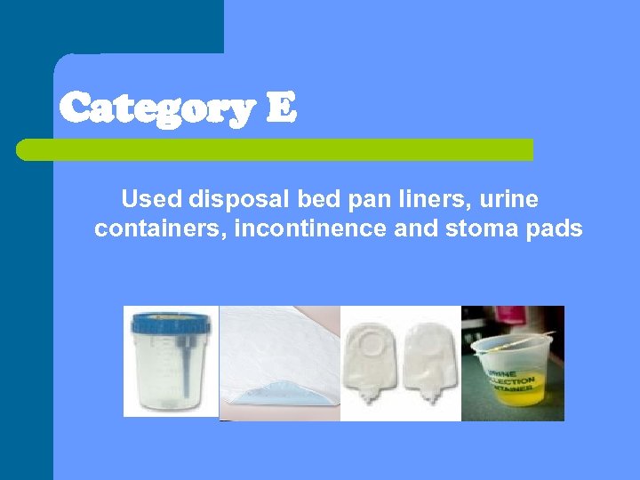 Category E Used disposal bed pan liners, urine containers, incontinence and stoma pads 