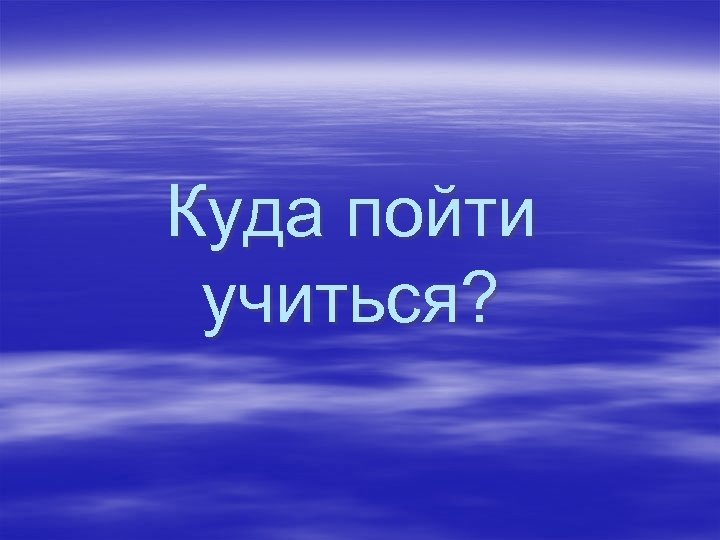 Куда пойти учиться? 