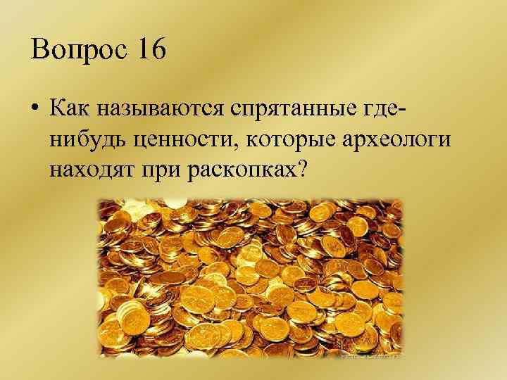Вопрос 16 • Как называются спрятанные гденибудь ценности, которые археологи находят при раскопках? 
