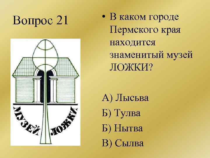 Вопрос 21 • В каком городе Пермского края находится знаменитый музей ЛОЖКИ? А) Лысьва