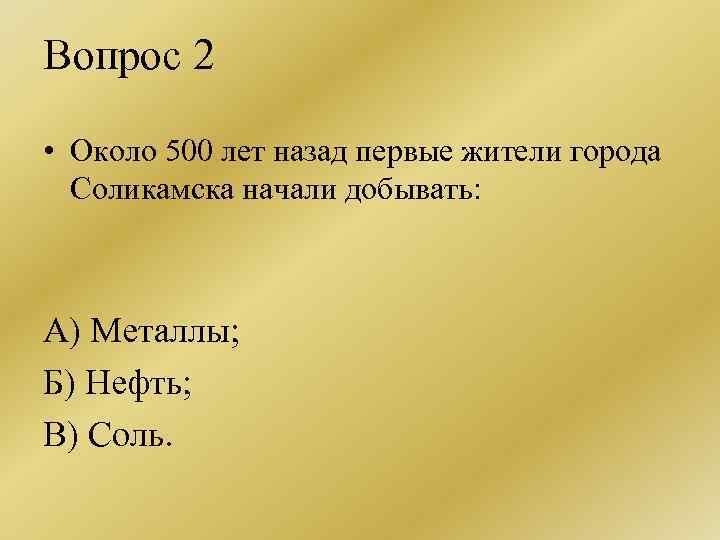 Вопрос 2 • Около 500 лет назад первые жители города Соликамска начали добывать: А)