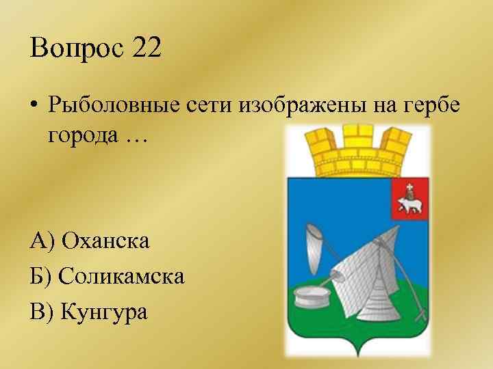 Вопрос 22 • Рыболовные сети изображены на гербе города … А) Оханска Б) Соликамска