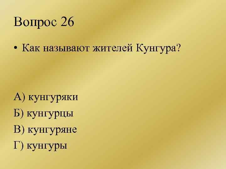 Вопрос 26 • Как называют жителей Кунгура? А) кунгуряки Б) кунгурцы В) кунгуряне Г)