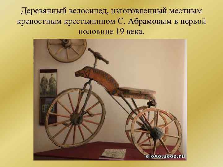 Деревянный велосипед, изготовленный местным крепостным крестьянином С. Абрамовым в первой половине 19 века. 