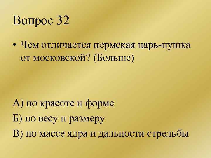 Вопрос 32 • Чем отличается пермская царь-пушка от московской? (Больше) А) по красоте и