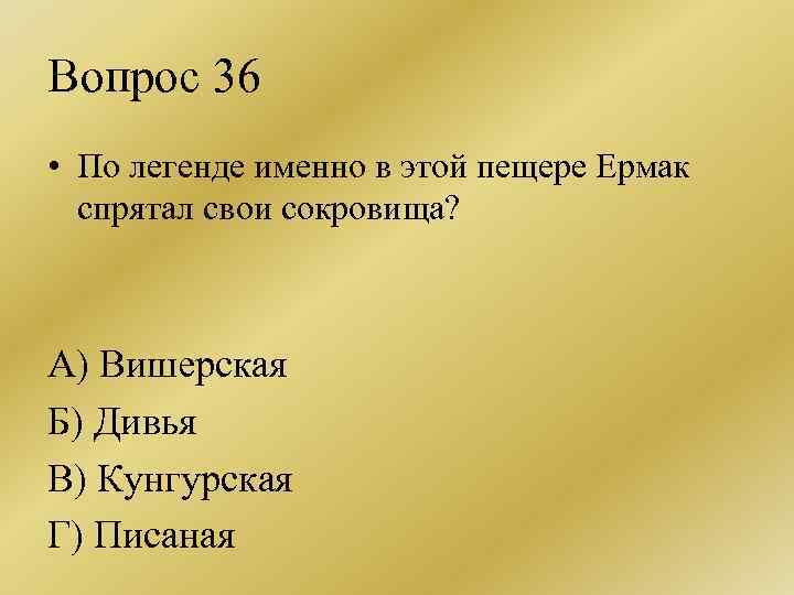 Вопрос 36 • По легенде именно в этой пещере Ермак спрятал свои сокровища? А)