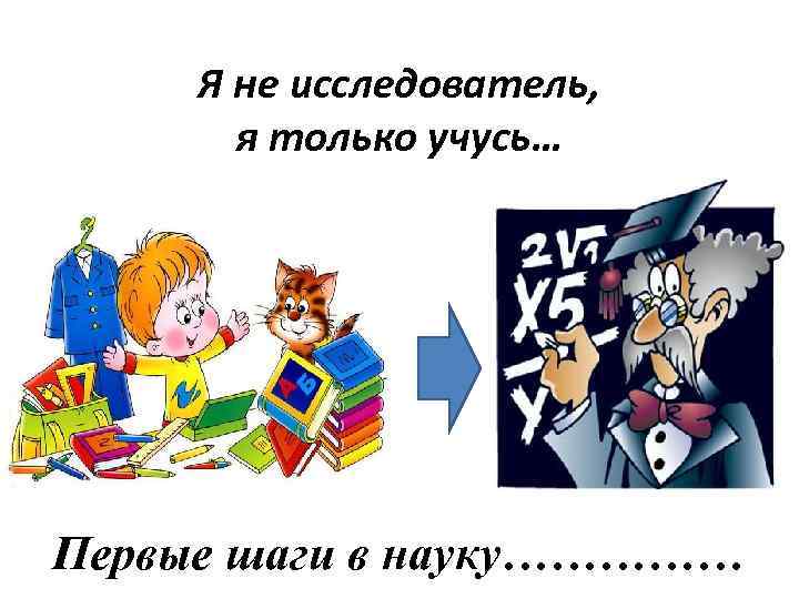 Я не исследователь, я только учусь… Первые шаги в науку…………… 