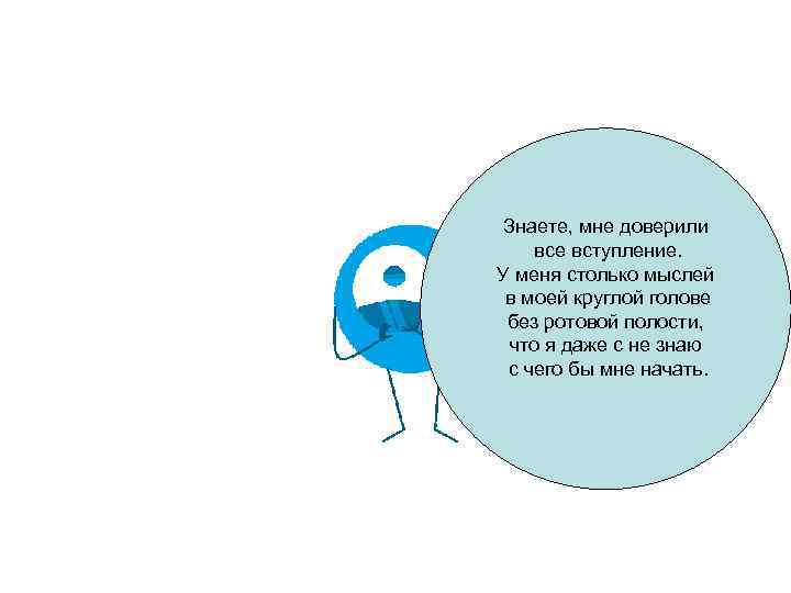 Знаете, мне доверили все вступление. У меня столько мыслей в моей круглой голове без