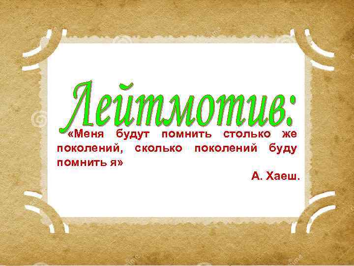  «Меня будут помнить столько же поколений, сколько поколений буду помнить я» А. Хаеш.