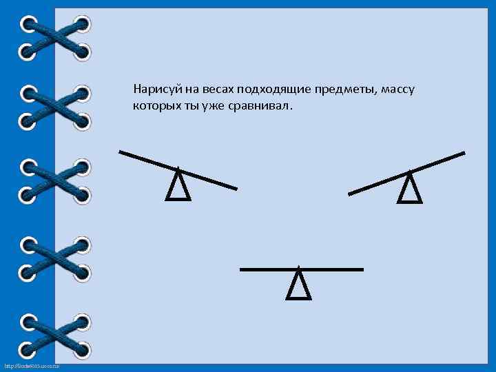 Нарисуй на весах подходящие предметы, массу которых ты уже сравнивал. http: //linda 6035. ucoz.