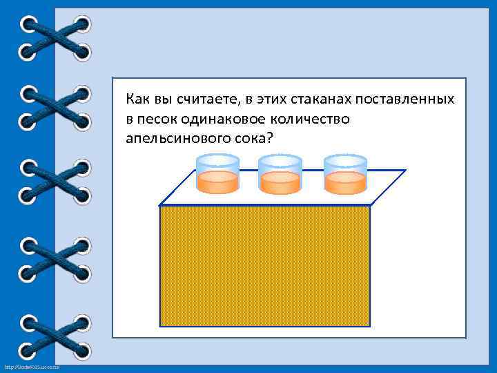 Как вы считаете, в этих стаканах поставленных в песок одинаковое количество апельсинового сока? http: