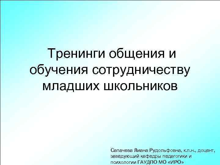 Тренинги общения и обучения сотрудничеству младших школьников Сапачева Лиана Рудольфовна, к. п. н. ,