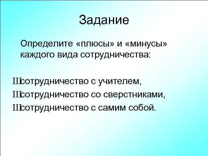 Задание Определите «плюсы» и «минусы» каждого вида сотрудничества: Шсотрудничество с учителем, Шсотрудничество со сверстниками,