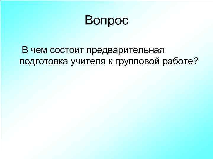 Вопрос В чем состоит предварительная подготовка учителя к групповой работе? 