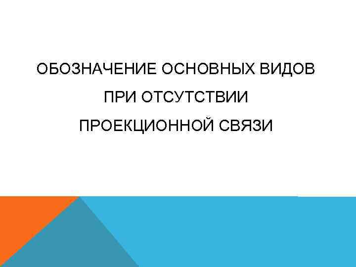 ОБОЗНАЧЕНИЕ ОСНОВНЫХ ВИДОВ ПРИ ОТСУТСТВИИ ПРОЕКЦИОННОЙ СВЯЗИ 