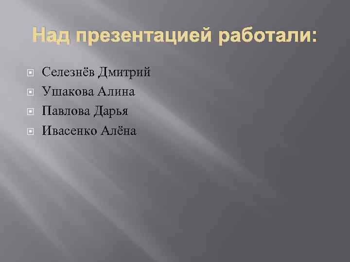 Над презентацией работали: Селезнёв Дмитрий Ушакова Алина Павлова Дарья Ивасенко Алёна 