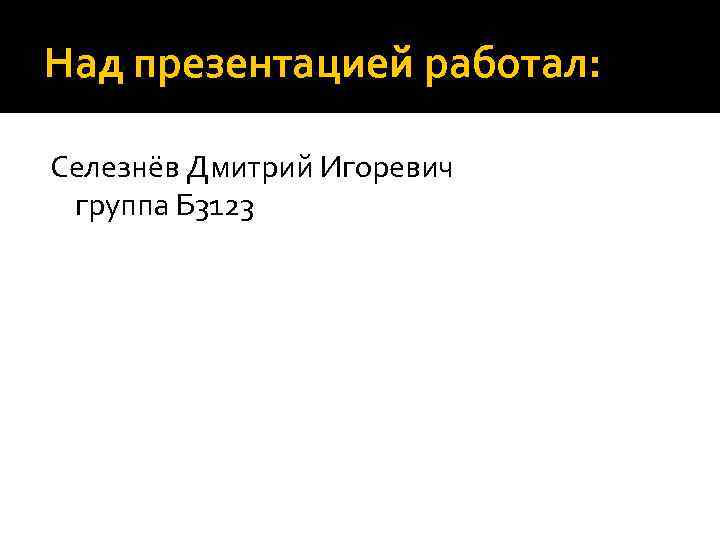Над презентацией работал: Селезнёв Дмитрий Игоревич группа Б 3123 