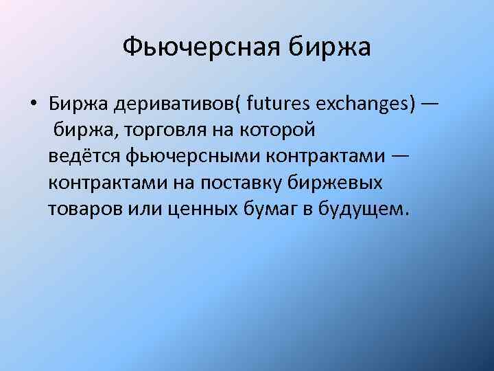 Фьючерсная биржа • Биржа деривативов( futures exchanges) — биржа, торговля на которой ведётся фьючерсными