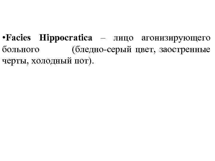  • Facies Hippocratica – лицо агонизирующего больного (бледно-серый цвет, заостренные черты, холодный пот).