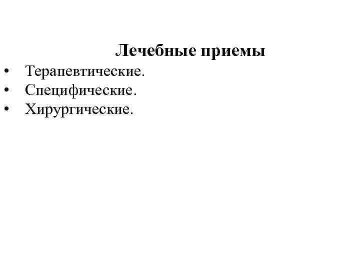 Лечебные приемы • Терапевтические. • Специфические. • Хирургические. 