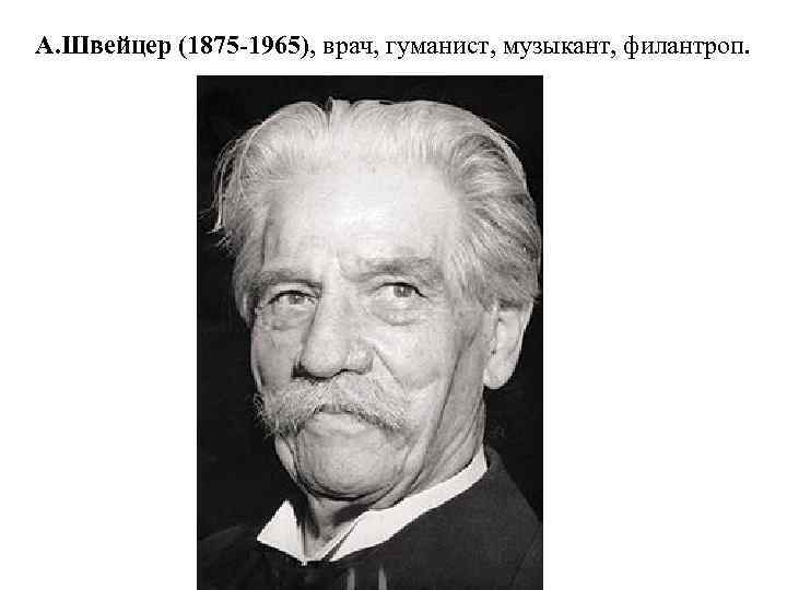 А. Швейцер (1875 -1965), врач, гуманист, музыкант, филантроп. 