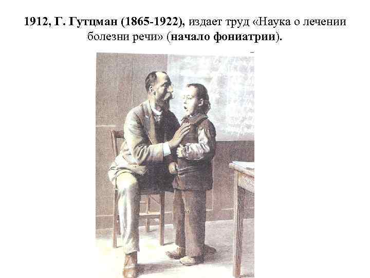 1912, Г. Гутцман (1865 -1922), издает труд «Наука о лечении болезни речи» (начало фониатрии).