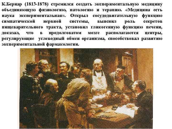 К. Бернар (1813 -1878) стремился создать экспериментальную медицину объединяющую физиологию, патологию и терапию. «Медицина