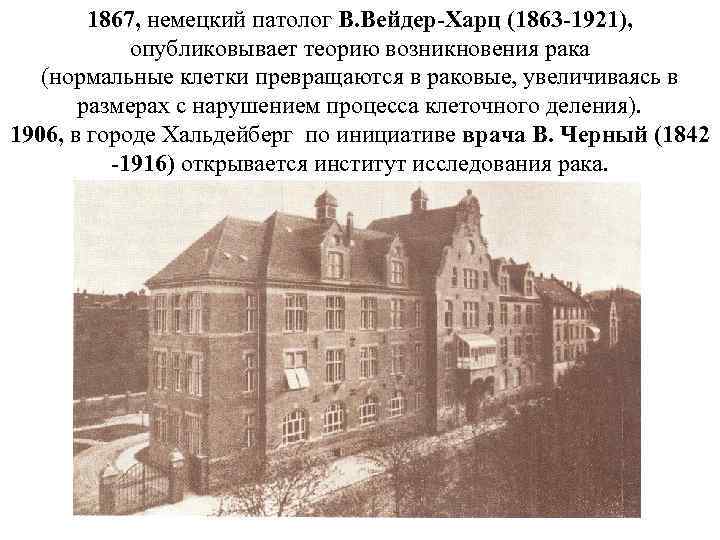 1867, немецкий патолог В. Вейдер-Харц (1863 -1921), опубликовывает теорию возникновения рака (нормальные клетки превращаются